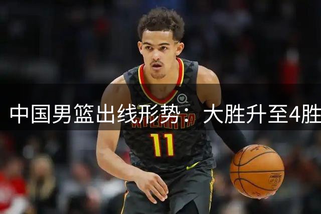 中国男篮出线形势：大胜升至4胜3负净胜分+21 两战黎巴嫩成关键