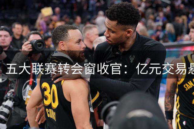 五大联赛转会窗收官：亿元交易悬念待解