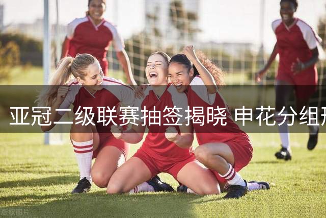 亚冠二级联赛抽签揭晓 申花分组形势乐观