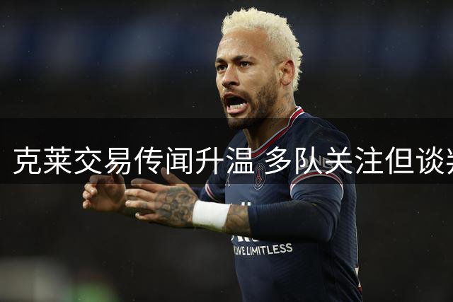 克莱交易传闻升温 多队关注但谈判尚未启动