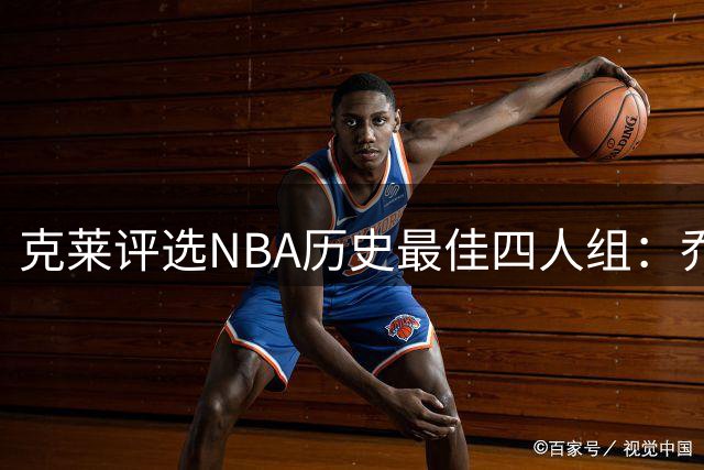 克莱评选NBA历史最佳四人组：乔丹科比领衔