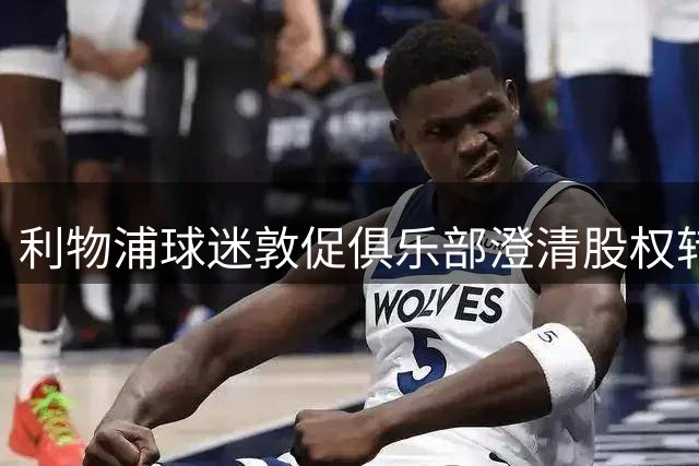 利物浦球迷敦促俱乐部澄清股权转让细节