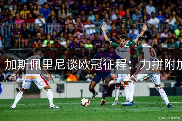 加斯佩里尼谈欧冠征程：力拼附加赛资格 享受顶级对决