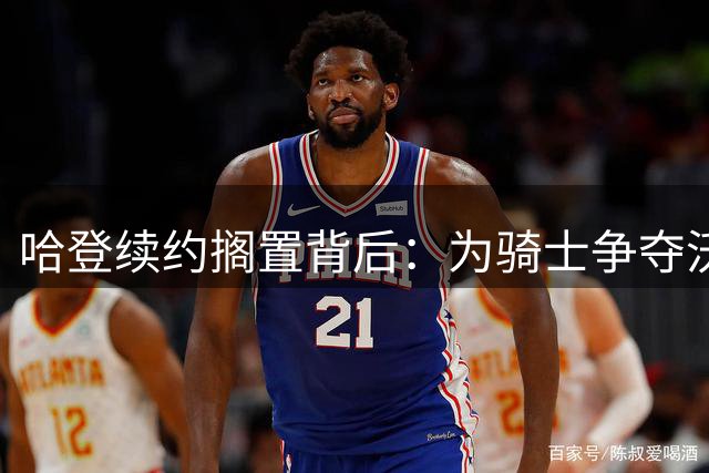 哈登续约搁置背后：为骑士争夺沃特森留操作空间 老将战术性蛰伏