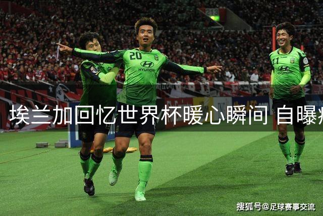 埃兰加回忆世界杯暖心瞬间 自曝痴迷巴西足球的真正原因