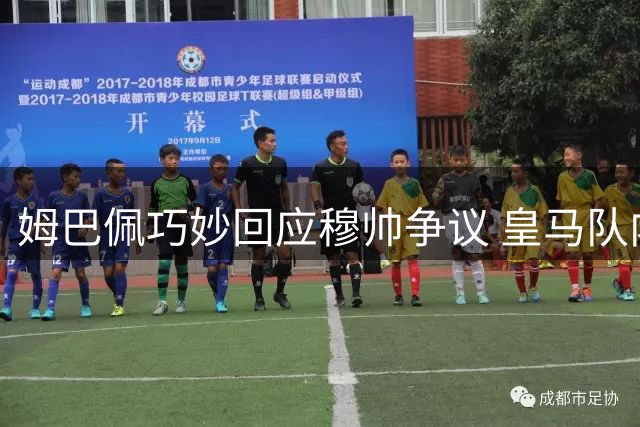 姆巴佩巧妙回应穆帅争议 皇马队内氛围成焦点