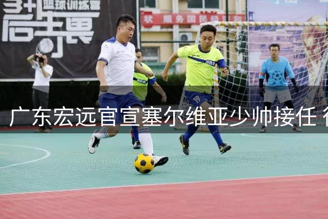 广东宏远官宣塞尔维亚少帅接任 徐胡组合面临战术转型