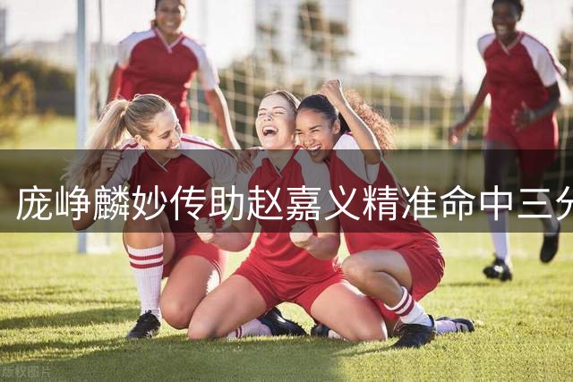庞峥麟妙传助赵嘉义精准命中三分