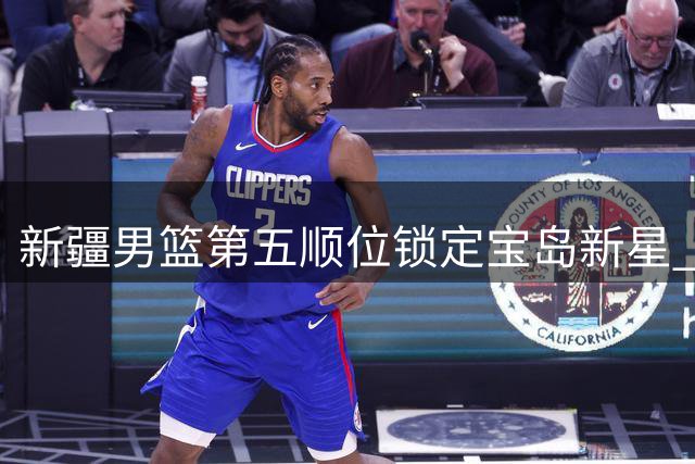 新疆男篮第五顺位锁定宝岛新星 张俊生成CBA选秀最大潜力股