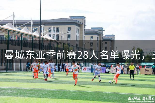 曼城东亚季前赛28人名单曝光，王牌门将携新星领衔出征