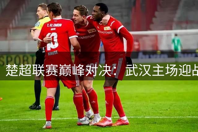 楚超联赛巅峰对决：武汉主场迎战神农架 9.9元门票限时抢购