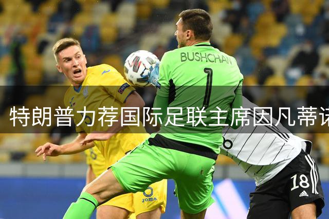 特朗普力荐国际足联主席因凡蒂诺角逐联合国秘书长职位