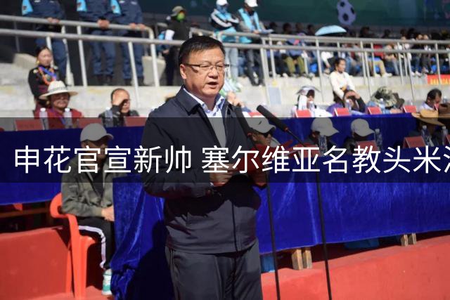 申花官宣新帅 塞尔维亚名教头米洛耶维奇接手