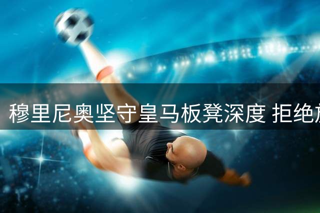 穆里尼奥坚守皇马板凳深度 拒绝放走两大关键轮换球员