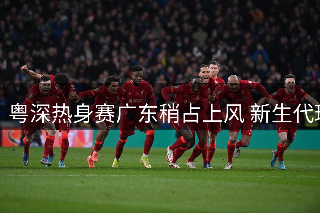 粤深热身赛广东稍占上风 新生代球员崭露头角
