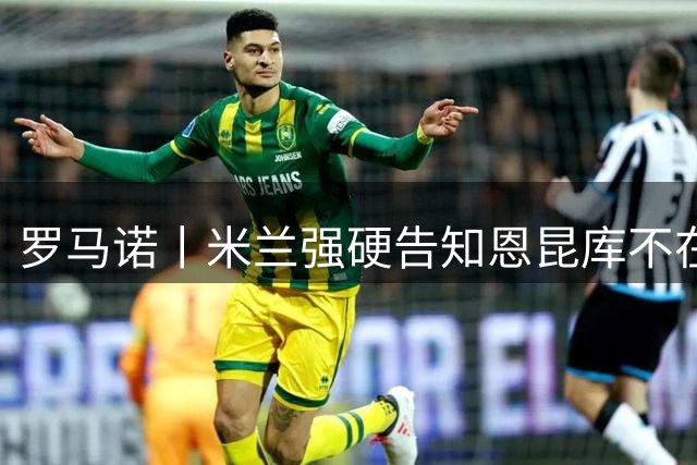 罗马诺丨米兰强硬告知恩昆库不在计划之内