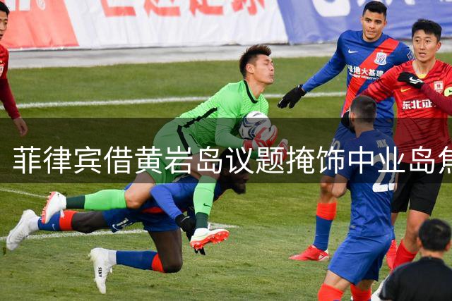 菲律宾借黄岩岛议题掩饰中业岛焦虑