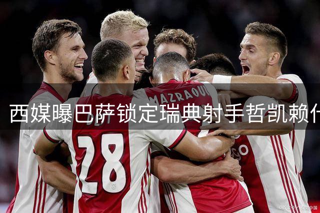 西媒曝巴萨锁定瑞典射手哲凯赖什 或顶替离队前锋费兰