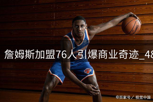 詹姆斯加盟76人引爆商业奇迹 48小时破两项NBA历史纪录