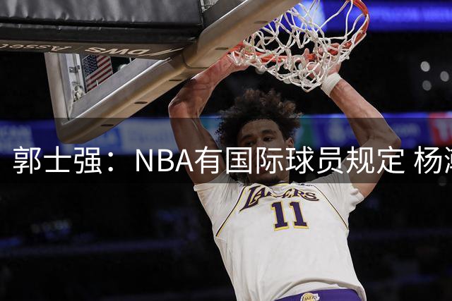 郭士强：NBA有国际球员规定 杨瀚森稍后就会归队和我们合练