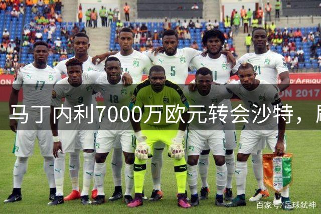 马丁内利7000万欧元转会沙特，刷新阿森纳队史纪录