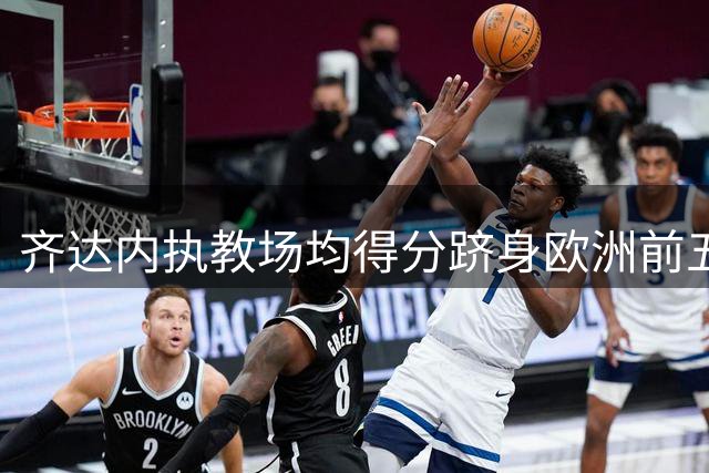 齐达内执教场均得分跻身欧洲前五 仅次三大名帅显功力