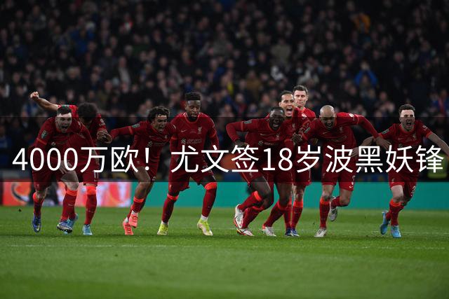 4000万欧！尤文签18岁波黑妖锋，击败切尔西等竞争对手