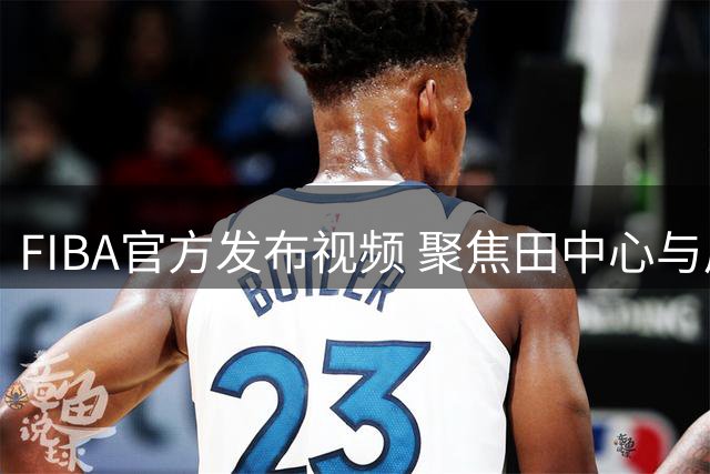 FIBA官方发布视频 聚焦田中心与后藤音羽国际赛场表现