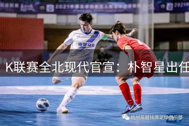 K联赛全北现代官宣：朴智星出任俱乐部顾问一职