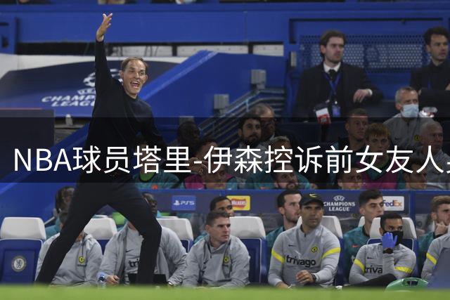 NBA球员塔里-伊森控诉前女友人身威胁 已申请保护令